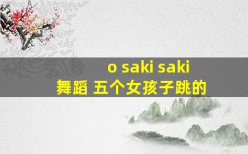 o saki saki 舞蹈 五个女孩子跳的